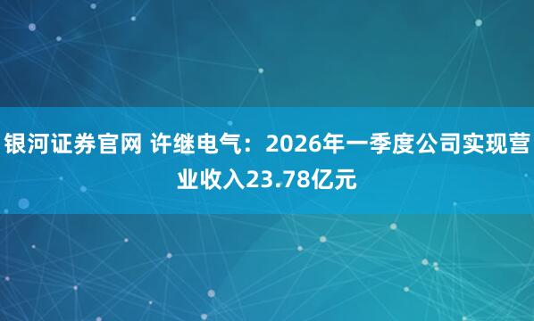 银河证券官网 许继电气：2026年一季度公司实现营业收入23.78亿元