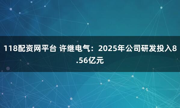 118配资网平台 许继电气：2025年公司研发投入8.56亿元