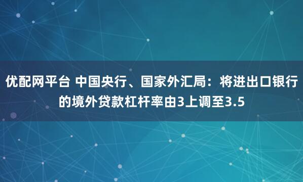 优配网平台 中国央行、国家外汇局：将进出口银行的境外贷款杠杆率由3上调至3.5