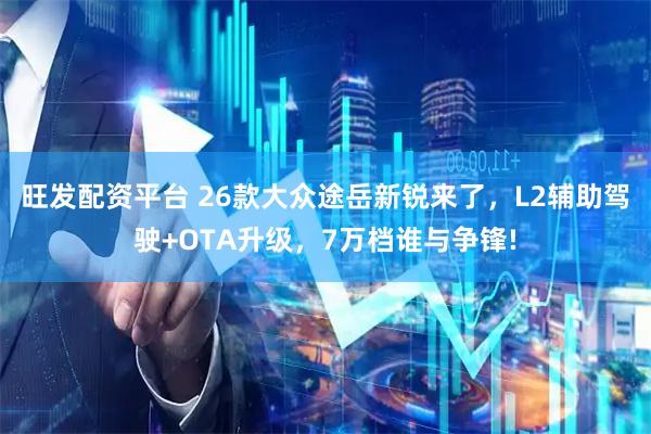 旺发配资平台 26款大众途岳新锐来了，L2辅助驾驶+OTA升级，7万档谁与争锋!