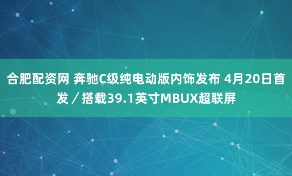 合肥配资网 奔驰C级纯电动版内饰发布 4月20日首发／搭载39.1英寸MBUX超联屏