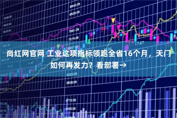 尚红网官网 工业这项指标领跑全省16个月，天门如何再发力？看部署→