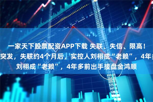 一家天下股票配资APP下载 失联、失信、限高！A股上市公司金鸿顺突发，失联约4个月后，实控人刘栩成“老赖”，4年多前出手接盘金鸿顺