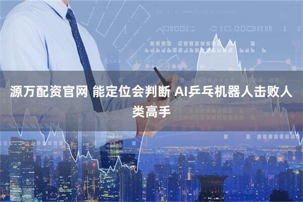 源万配资官网 能定位会判断 AI乒乓机器人击败人类高手