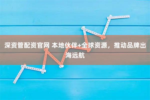 深资管配资官网 本地伙伴+全球资源，推动品牌出海远航