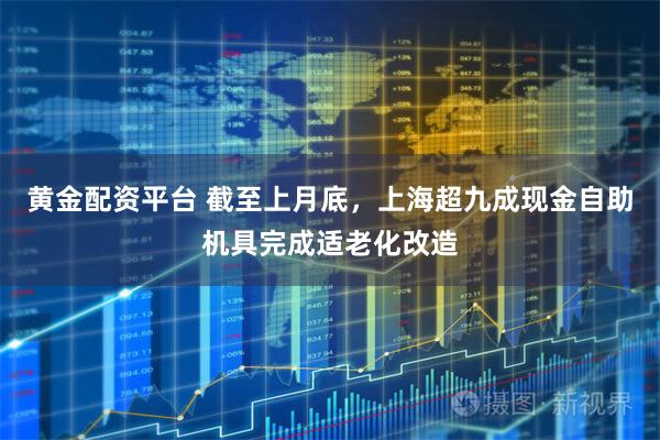 黄金配资平台 截至上月底，上海超九成现金自助机具完成适老化改造