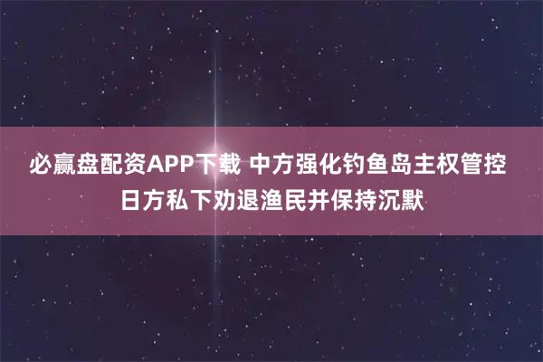 必赢盘配资APP下载 中方强化钓鱼岛主权管控 日方私下劝退渔民并保持沉默
