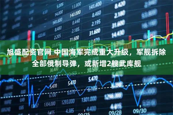 旭盛配资官网 中国海军完成重大升级，军舰拆除全部俄制导弹，或新增2艘武库舰