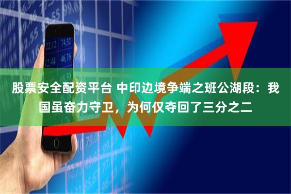 股票安全配资平台 中印边境争端之班公湖段：我国虽奋力守卫，为何仅夺回了三分之二