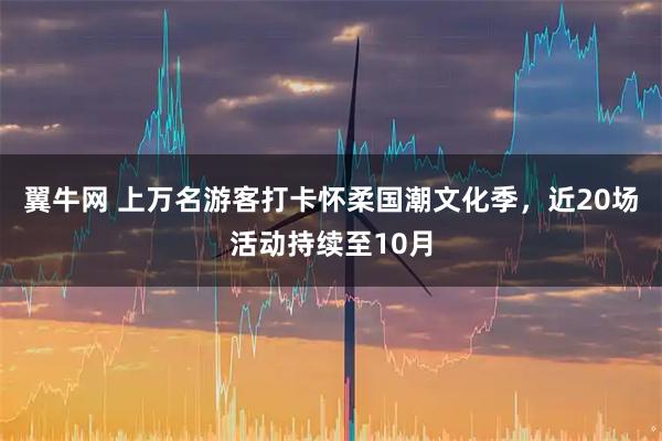 翼牛网 上万名游客打卡怀柔国潮文化季，近20场活动持续至10月