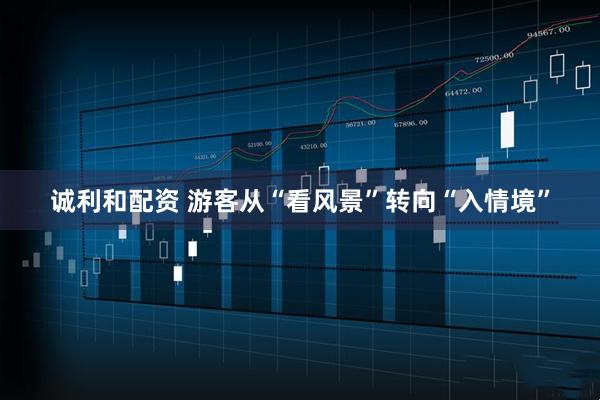诚利和配资 游客从“看风景”转向“入情境”