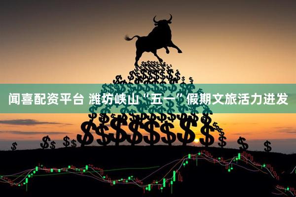 闻喜配资平台 潍坊峡山“五一”假期文旅活力迸发