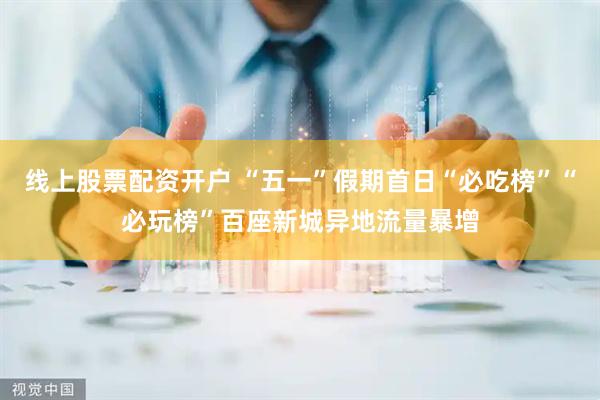 线上股票配资开户 “五一”假期首日“必吃榜”“必玩榜”百座新城异地流量暴增