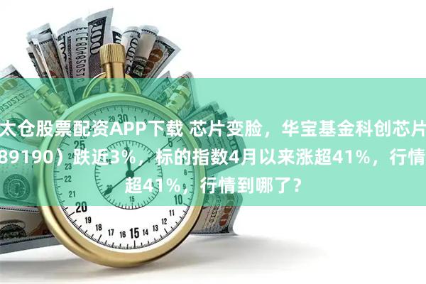 太仓股票配资APP下载 芯片变脸，华宝基金科创芯片ETF（589190）跌近3%，标的指数4月以来涨超41%，行情到哪了？