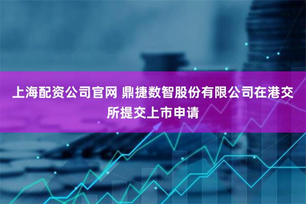 上海配资公司官网 鼎捷数智股份有限公司在港交所提交上市申请