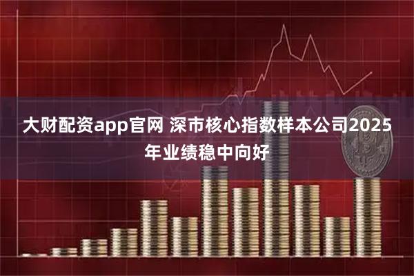大财配资app官网 深市核心指数样本公司2025年业绩稳中向好