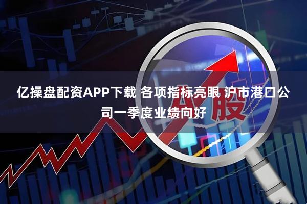 亿操盘配资APP下载 各项指标亮眼 沪市港口公司一季度业绩向好
