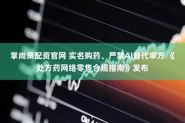 掌尚策配资官网 实名购药、严禁AI替代审方 《处方药网络零售合规指南》发布