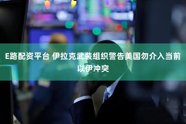 E路配资平台 伊拉克武装组织警告美国勿介入当前以伊冲突