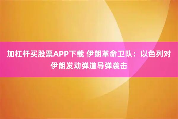 加杠杆买股票APP下载 伊朗革命卫队：以色列对伊朗发动弹道导弹袭击
