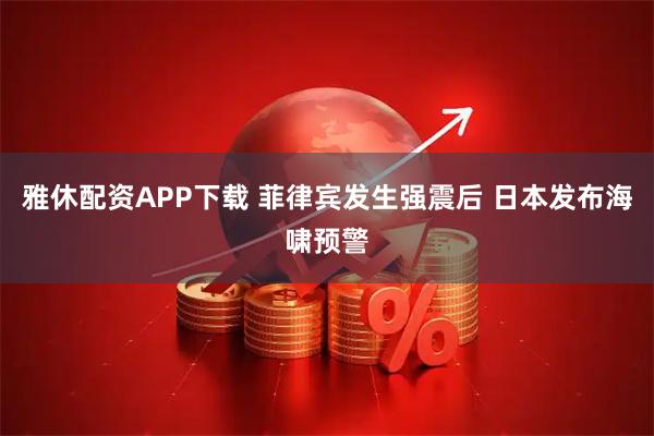 雅休配资APP下载 菲律宾发生强震后 日本发布海啸预警
