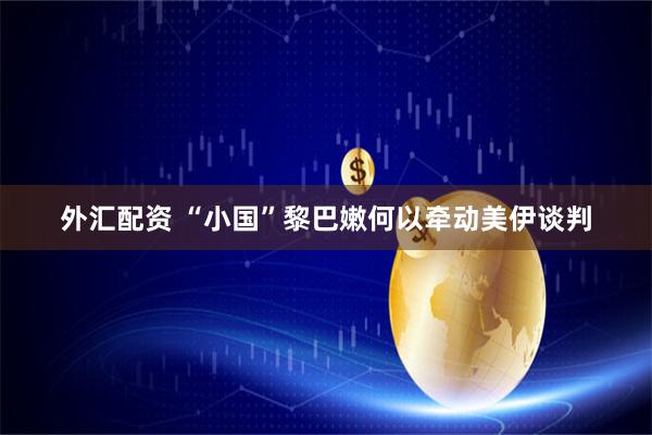 外汇配资 “小国”黎巴嫩何以牵动美伊谈判