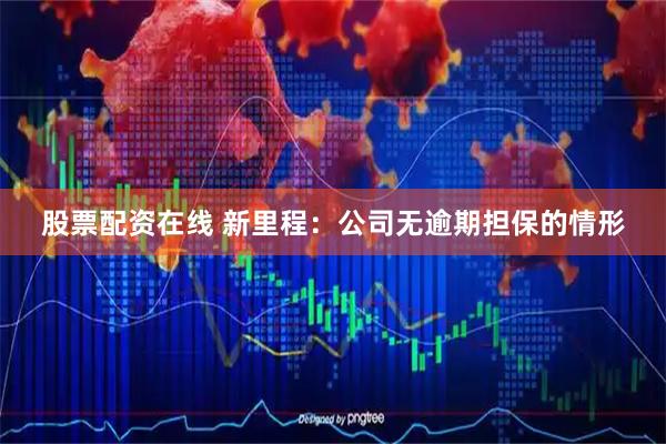 股票配资在线 新里程:公司无逾期担保的情形